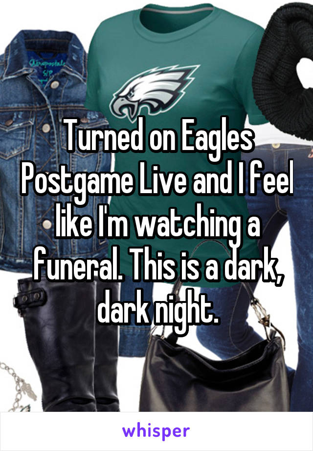 Turned on Eagles Postgame Live and I feel like I'm watching a funeral. This is a dark, dark night.