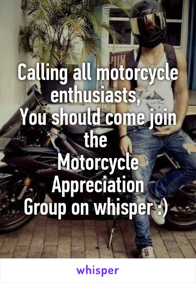 Calling all motorcycle enthusiasts, 
You should come join the 
Motorcycle
Appreciation
Group on whisper :) 
