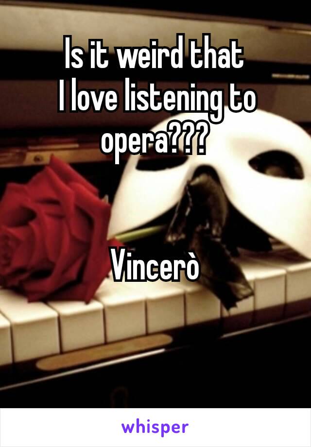 Is it weird that
 I love listening to  opera???


Vincerò
