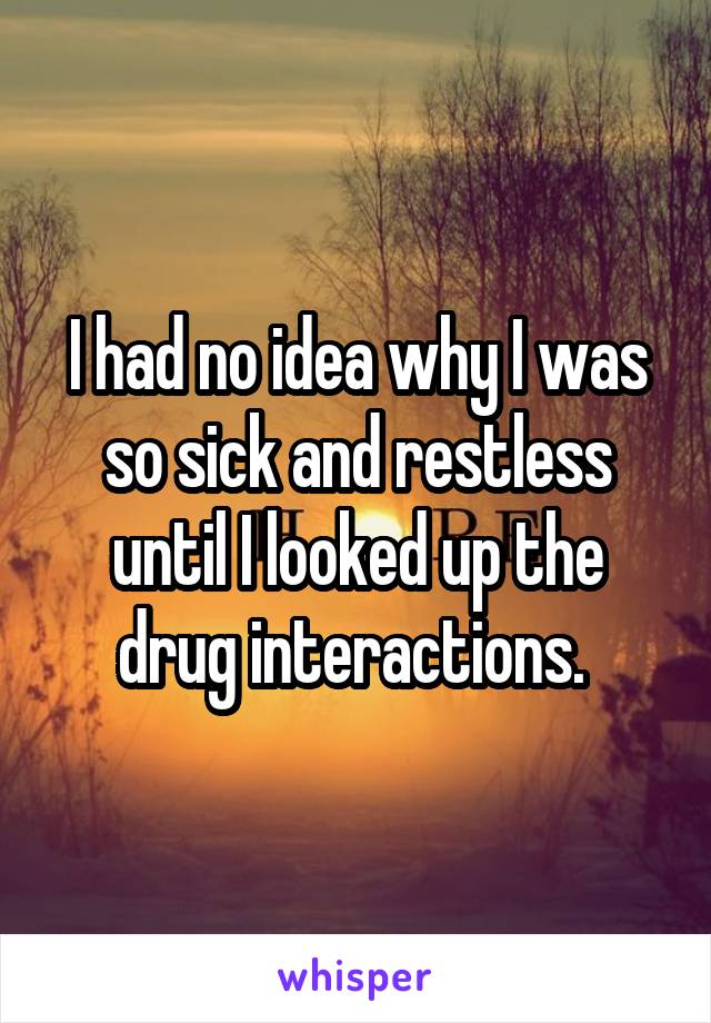 I had no idea why I was so sick and restless until I looked up the drug interactions. 