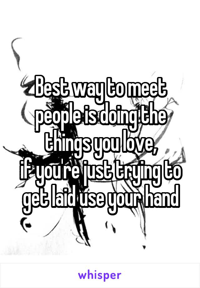 Best way to meet people is doing the things you love,
if you're just trying to get laid use your hand