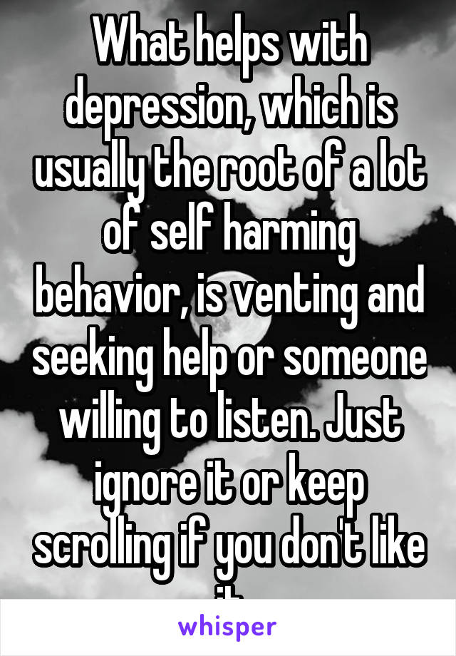 What helps with depression, which is usually the root of a lot of self harming behavior, is venting and seeking help or someone willing to listen. Just ignore it or keep scrolling if you don't like it