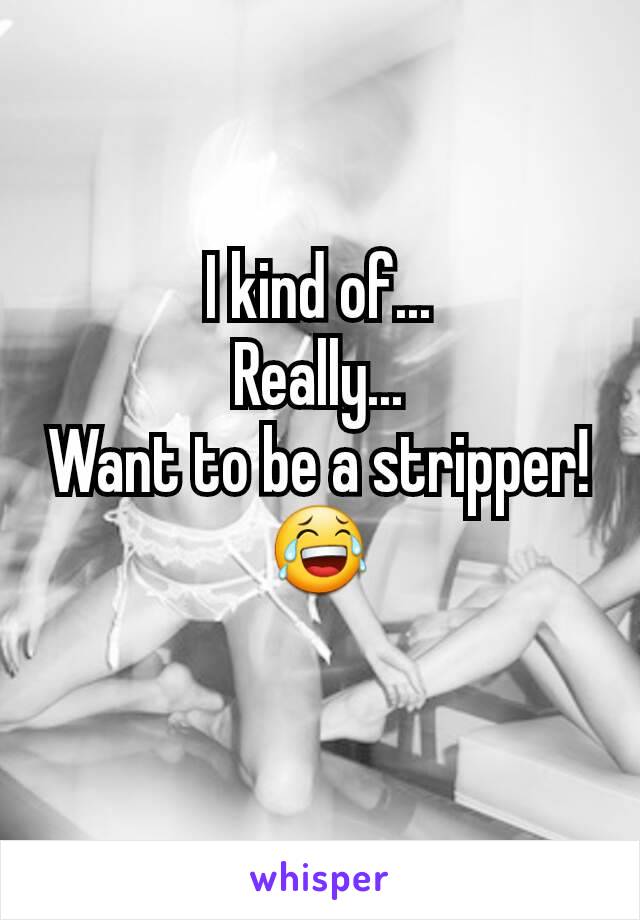 I kind of...
Really...
Want to be a stripper! 😂
