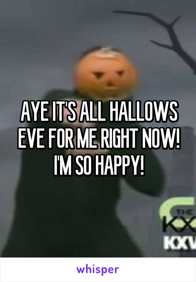 AYE IT'S ALL HALLOWS EVE FOR ME RIGHT NOW! I'M SO HAPPY!