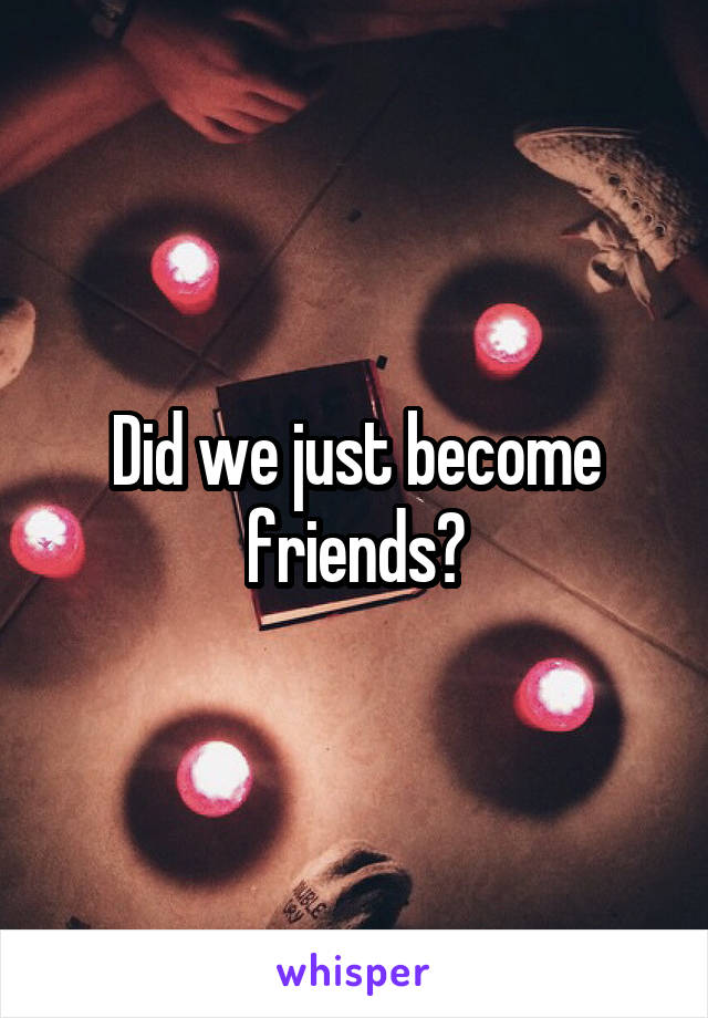 Did we just become friends?