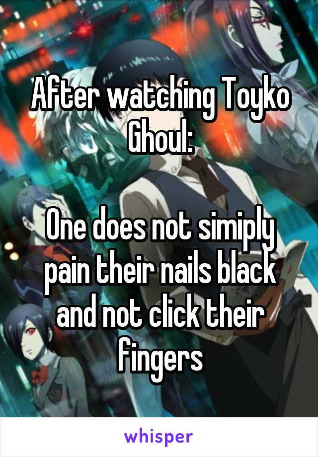 After watching Toyko Ghoul:

One does not simiply pain their nails black and not click their fingers