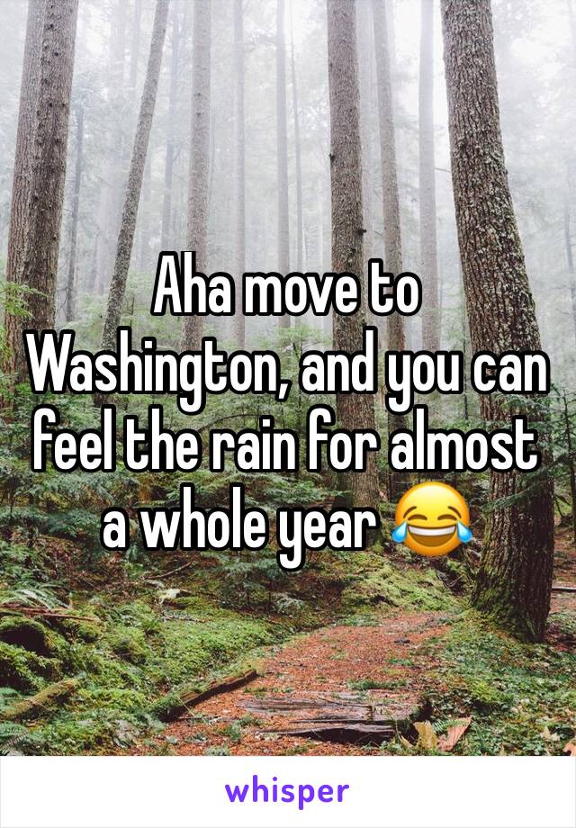 Aha move to Washington, and you can feel the rain for almost a whole year 😂