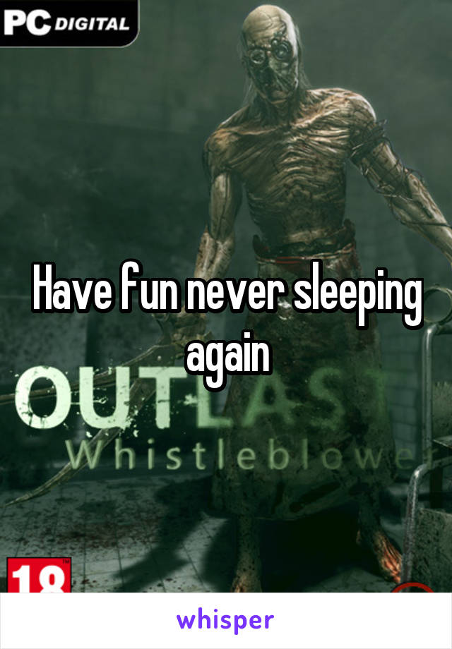 Have fun never sleeping again