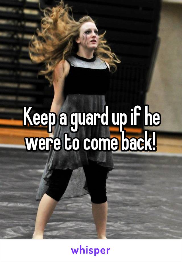 Keep a guard up if he were to come back! 