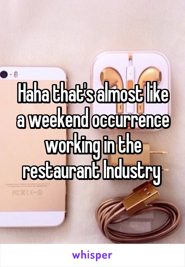Haha that's almost like a weekend occurrence working in the restaurant Industry 