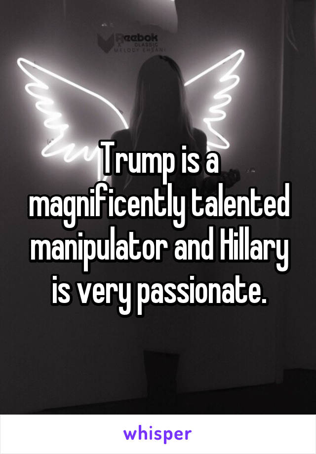Trump is a magnificently talented manipulator and Hillary is very passionate.