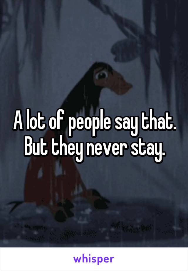 A lot of people say that. But they never stay.