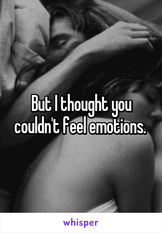 But I thought you couldn't feel emotions. 