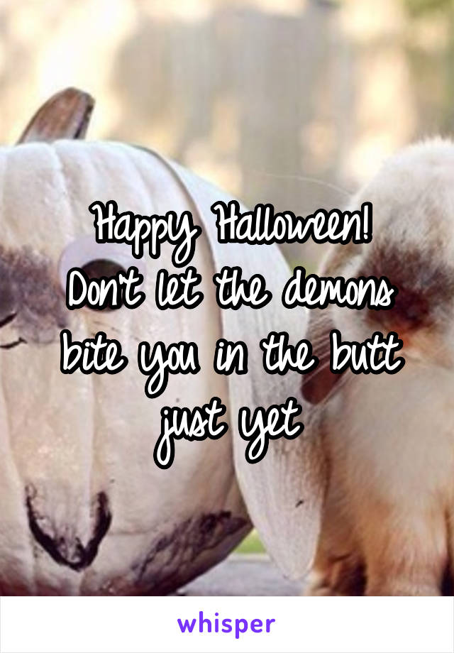 Happy Halloween!
Don't let the demons bite you in the butt just yet