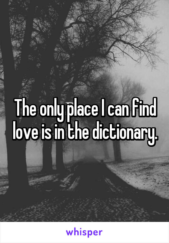 The only place I can find love is in the dictionary.