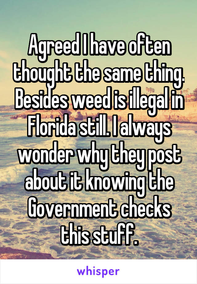 Agreed I have often thought the same thing. Besides weed is illegal in Florida still. I always wonder why they post about it knowing the Government checks this stuff.