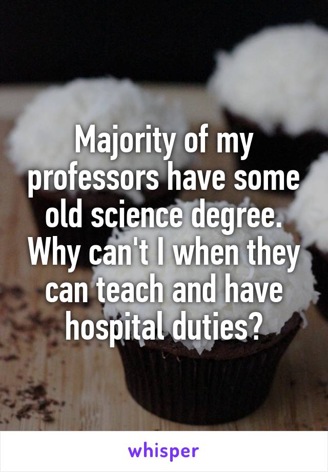 Majority of my professors have some old science degree. Why can't I when they can teach and have hospital duties?