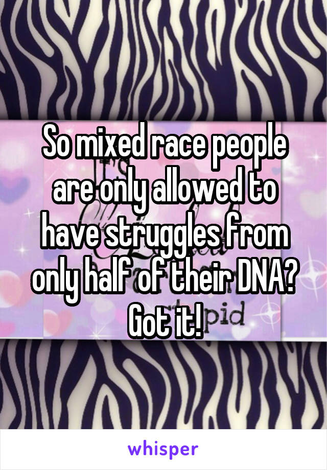 So mixed race people are only allowed to have struggles from only half of their DNA? Got it!