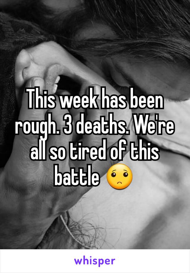 This week has been rough. 3 deaths. We're all so tired of this battle 🙁