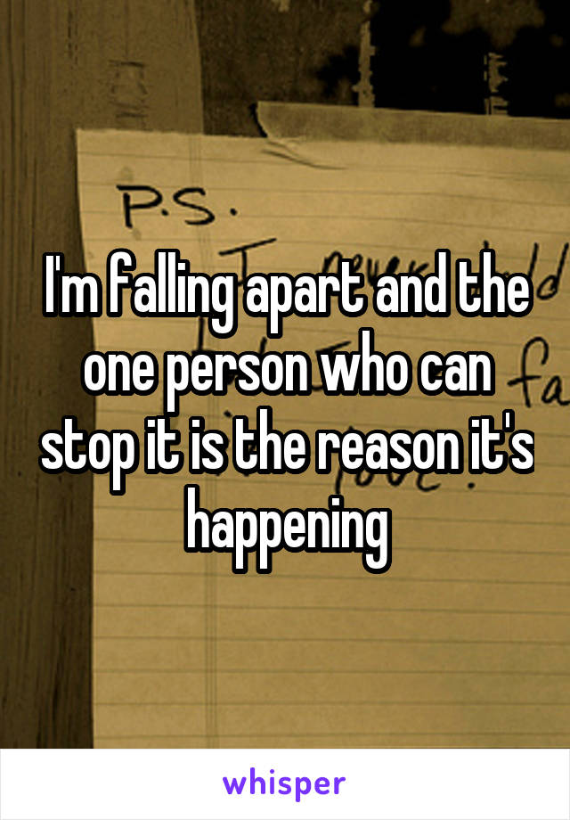 I'm falling apart and the one person who can stop it is the reason it's happening