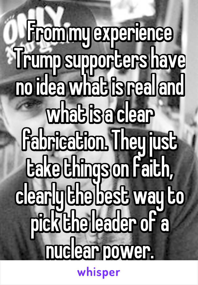 From my experience Trump supporters have no idea what is real and what is a clear fabrication. They just take things on faith, clearly the best way to pick the leader of a nuclear power.