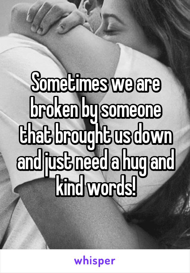 Sometimes we are broken by someone that brought us down and just need a hug and kind words!