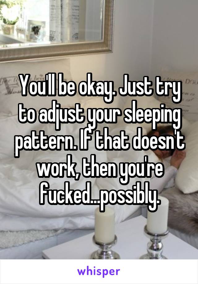 You'll be okay. Just try to adjust your sleeping pattern. If that doesn't work, then you're fucked...possibly.