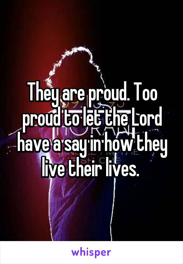 They are proud. Too proud to let the Lord have a say in how they live their lives. 