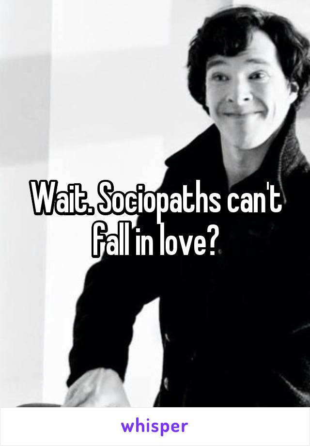 Wait. Sociopaths can't fall in love?