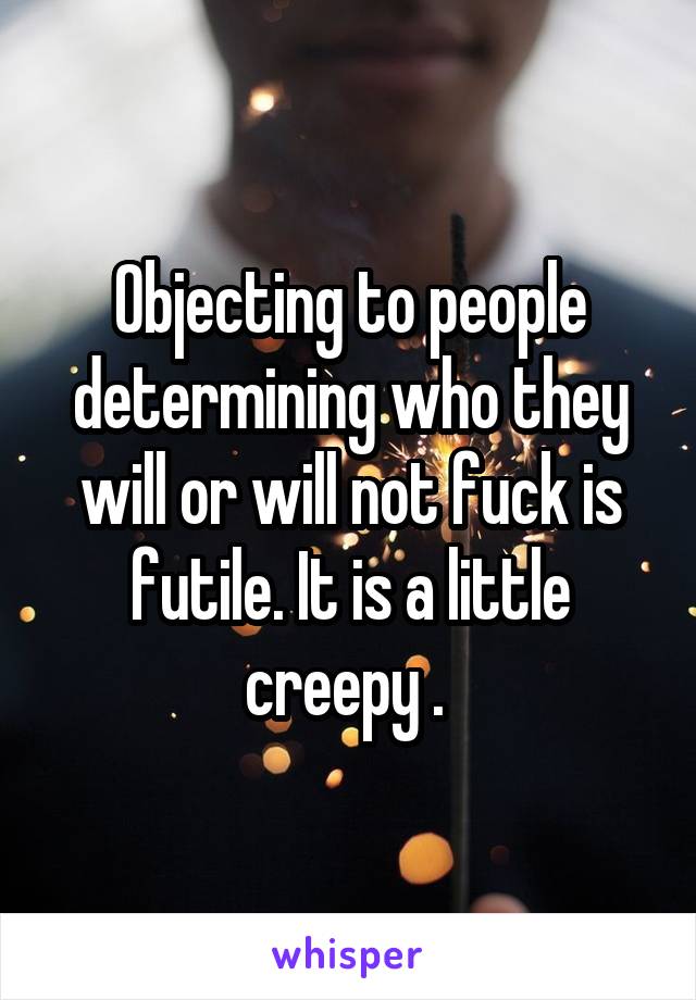 Objecting to people determining who they will or will not fuck is futile. It is a little creepy . 