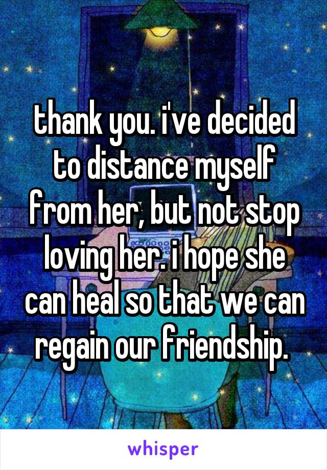 thank you. i've decided to distance myself from her, but not stop loving her. i hope she can heal so that we can regain our friendship. 