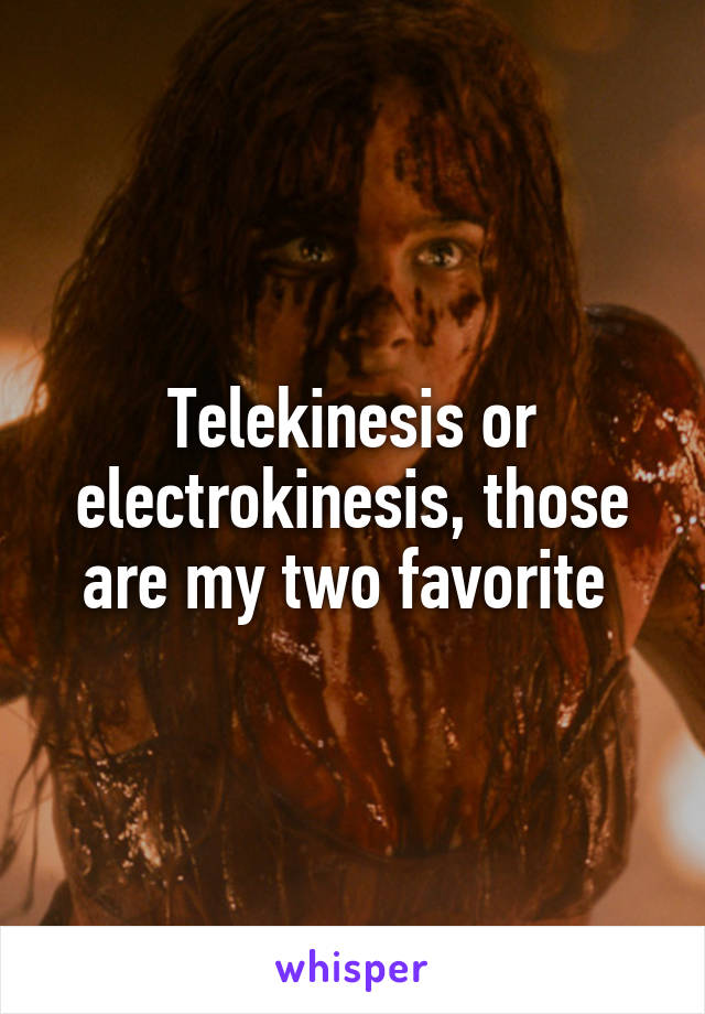 Telekinesis or electrokinesis, those are my two favorite 