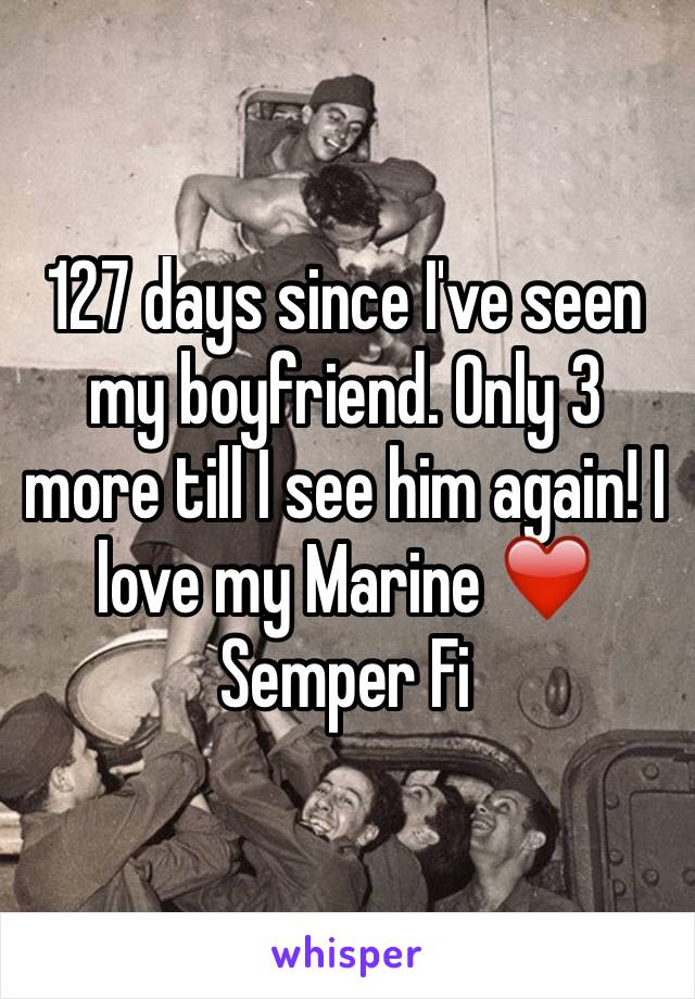 127 days since I've seen my boyfriend. Only 3 more till I see him again! I love my Marine ❤️ Semper Fi