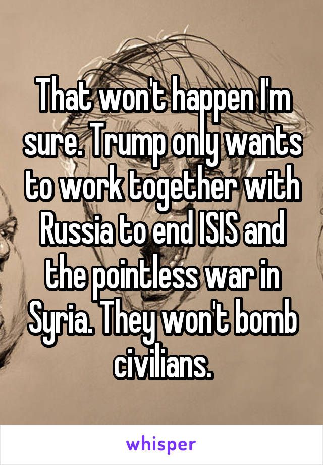 That won't happen I'm sure. Trump only wants to work together with Russia to end ISIS and the pointless war in Syria. They won't bomb civilians.