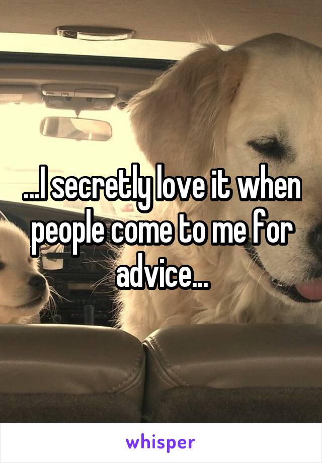 ...I secretly love it when people come to me for advice...