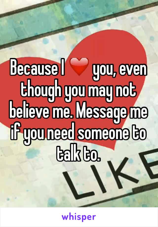 Because I ❤️ you, even though you may not believe me. Message me if you need someone to talk to.