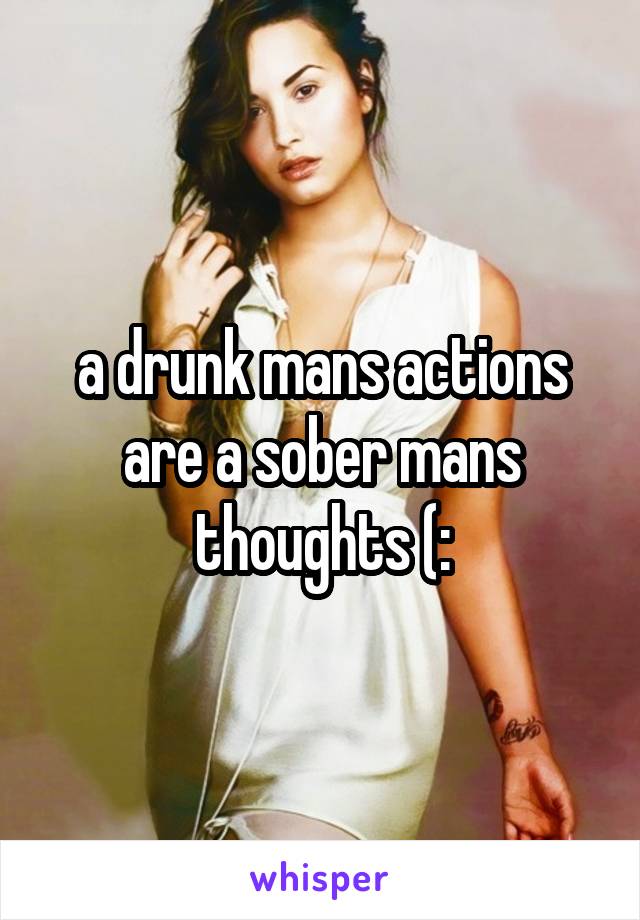 a drunk mans actions are a sober mans thoughts (: