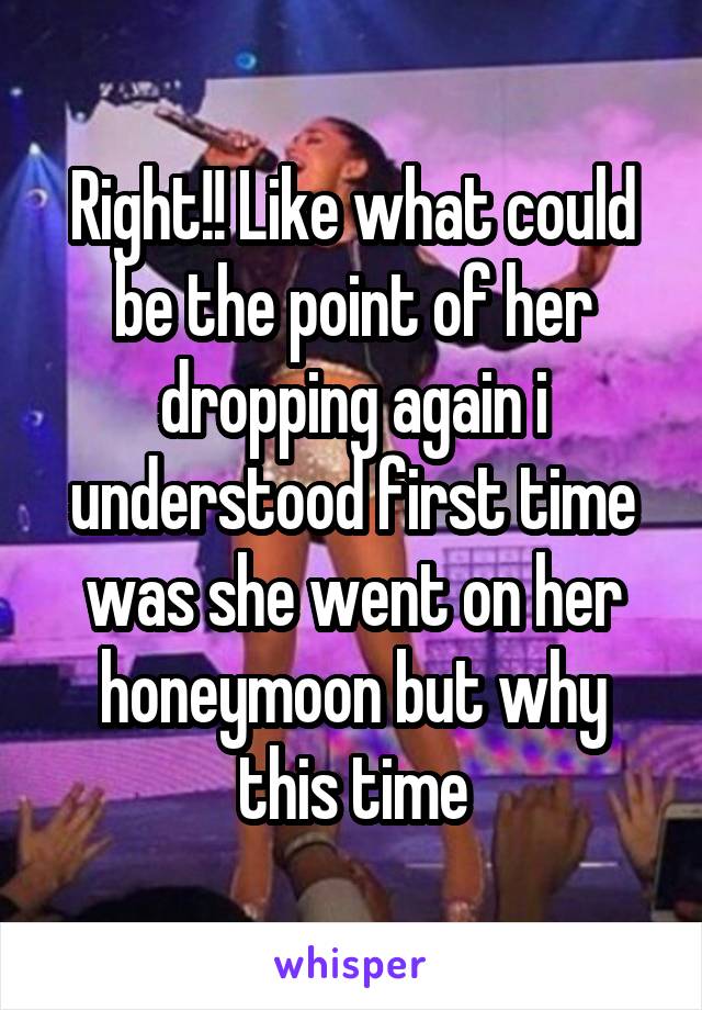 Right!! Like what could be the point of her dropping again i understood first time was she went on her honeymoon but why this time