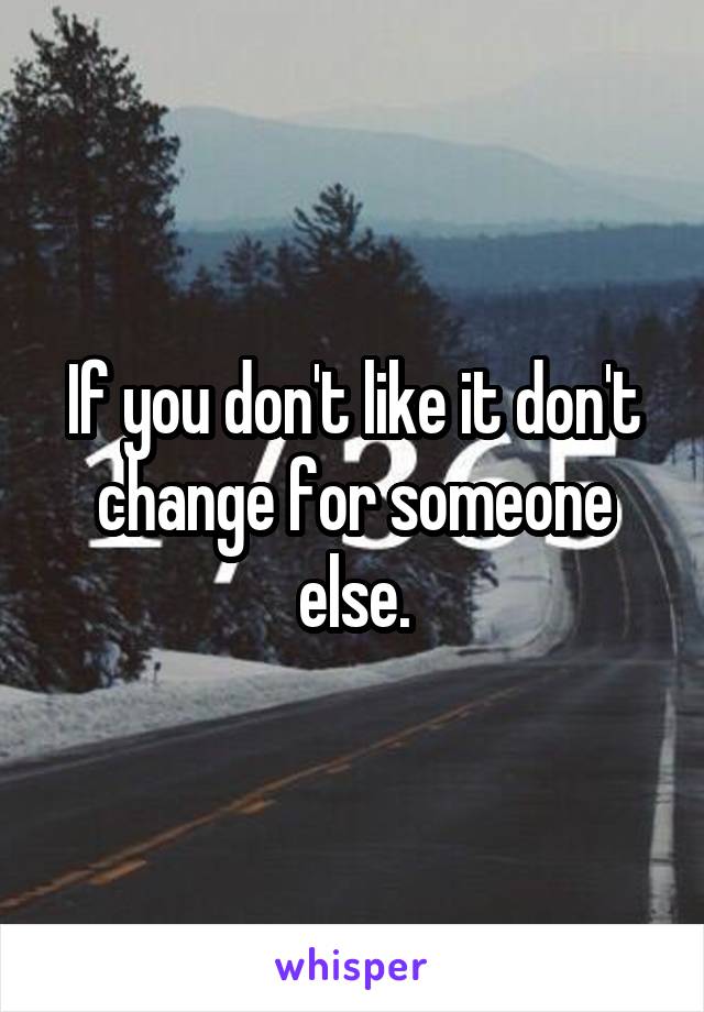 If you don't like it don't change for someone else.
