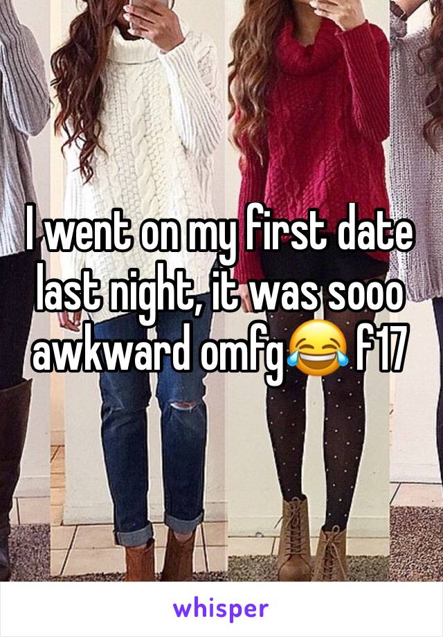 I went on my first date last night, it was sooo awkward omfg😂 f17