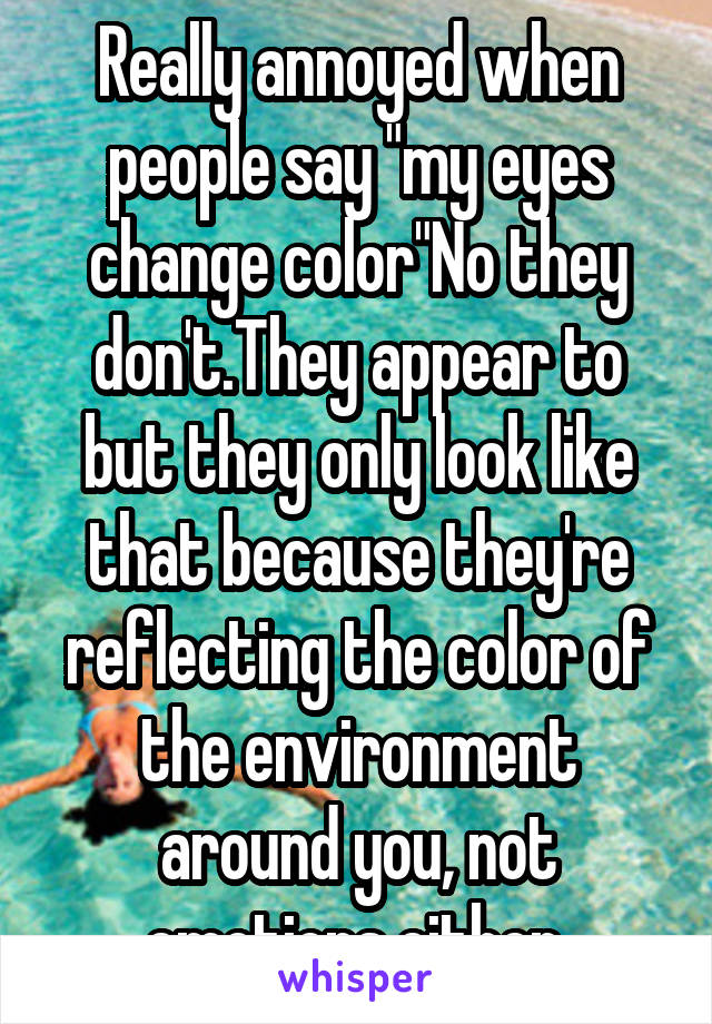 Really annoyed when people say "my eyes change color"No they don't.They appear to but they only look like that because they're reflecting the color of the environment around you, not emotions either 