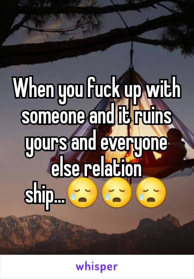 When you fuck up with someone and it ruins yours and everyone else relation ship...😥😥😥