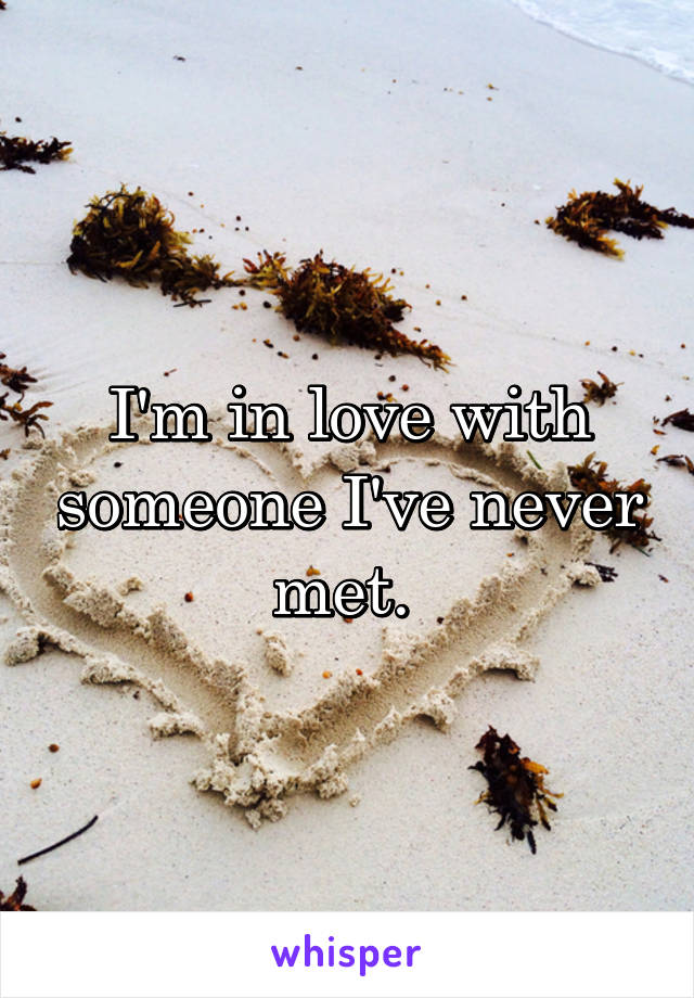 I'm in love with someone I've never met. 