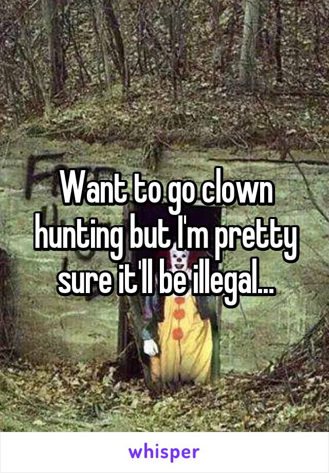 Want to go clown hunting but I'm pretty sure it'll be illegal...