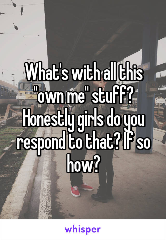 What's with all this "own me" stuff? Honestly girls do you respond to that? If so how?