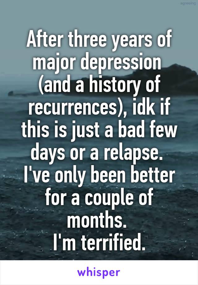 After three years of major depression 
(and a history of recurrences), idk if this is just a bad few days or a relapse. 
I've only been better for a couple of months. 
I'm terrified.
