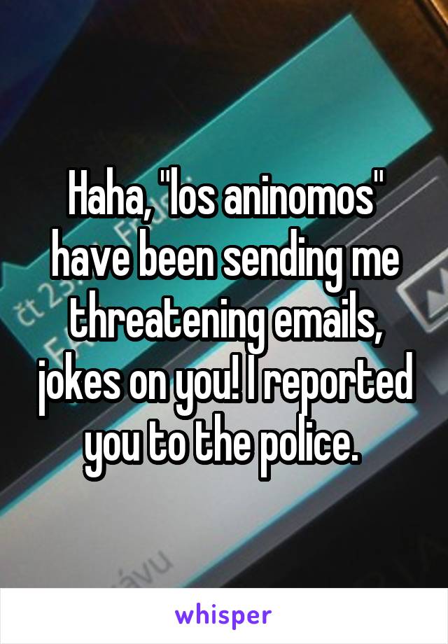 Haha, "los aninomos" have been sending me threatening emails, jokes on you! I reported you to the police. 