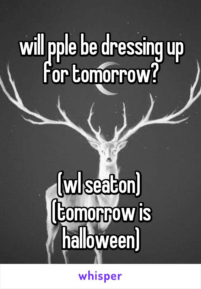 will pple be dressing up for tomorrow?



(wl seaton) 
(tomorrow is halloween)