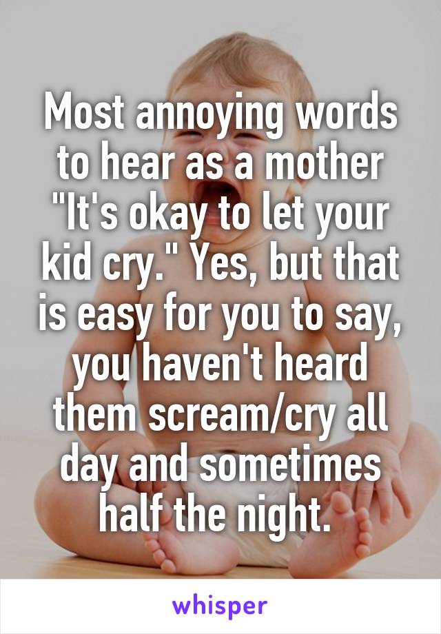Most annoying words to hear as a mother "It's okay to let your kid cry." Yes, but that is easy for you to say, you haven't heard them scream/cry all day and sometimes half the night. 