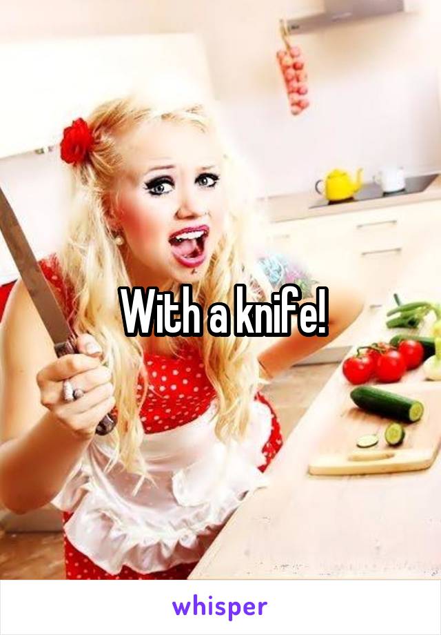 With a knife!